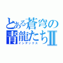 とある蒼穹の青龍たちⅡ（インデックス）