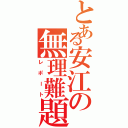 とある安江の無理難題（レポート）