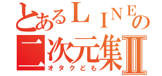 とあるＬＩＮＥの二次元集団Ⅱ（オタクども）