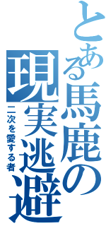 とある馬鹿の現実逃避（二次を愛する者）