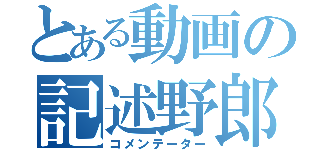 とある動画の記述野郎（コメンテーター）