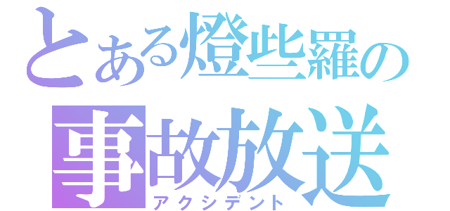 とある燈些羅の事故放送（アクシデント）