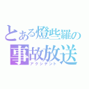 とある燈些羅の事故放送（アクシデント）