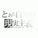 とある自分の現実主義（トゥルースワールド）