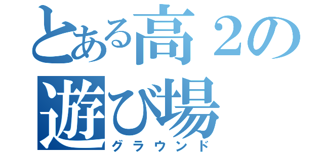 とある高２の遊び場（グラウンド）