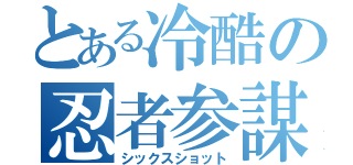 とある冷酷の忍者参謀（シックスショット）