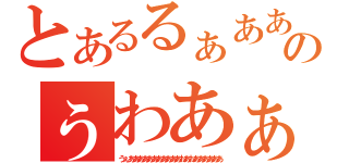 とあるるぁあああああああああうあうああああああああのぅわあぁあああああああああああああうああああああ（うぇあああああああああああおあおああああああ）