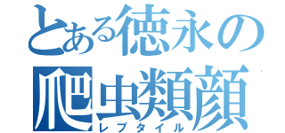 とある徳永の爬虫類顔（レプタイル）