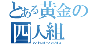 とある黄金の四人組（クアトロオーメンジオロ）