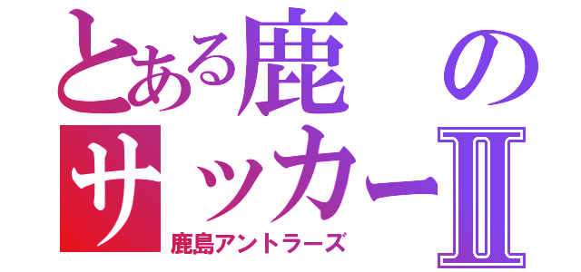 とある鹿のサッカーチームⅡ（鹿島アントラーズ）