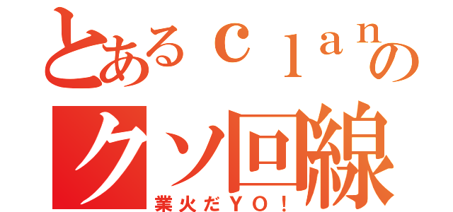 とあるｃｌａｎのクソ回線（業火だＹＯ！）