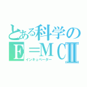 とある科学のＥ＝ＭＣ２Ⅱ（インキュベーター）