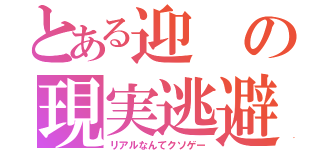 とある迎の現実逃避（リアルなんてクソゲー）