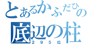 とあるかふだひの底辺の柱（２９５位）