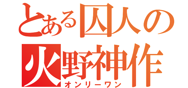 とある囚人の火野神作（オンリーワン）