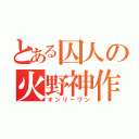 とある囚人の火野神作（オンリーワン）