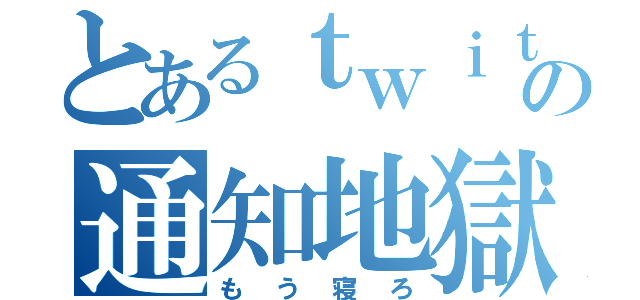 とあるｔｗｉｔｔｅｒの通知地獄（もう寝ろ）