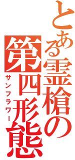 とある霊槍の第四形態（サンフラワー）