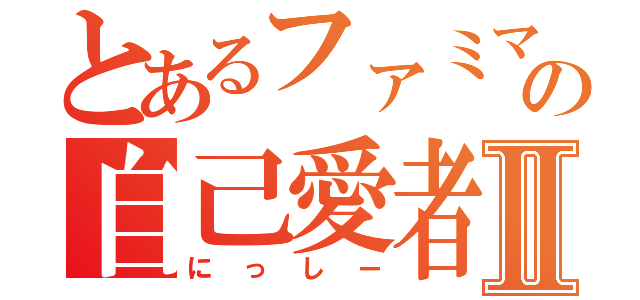 とあるファミマの自己愛者Ⅱ（にっしー）