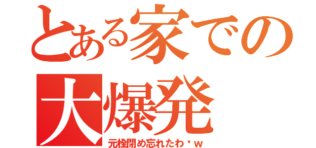 とある家での大爆発（元栓閉め忘れたわ〜ｗ）