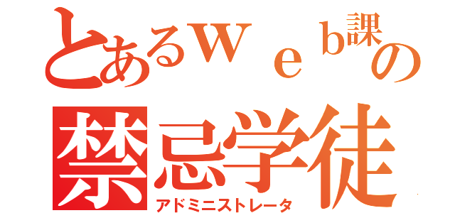 とあるｗｅｂ課の禁忌学徒（アドミニストレータ）