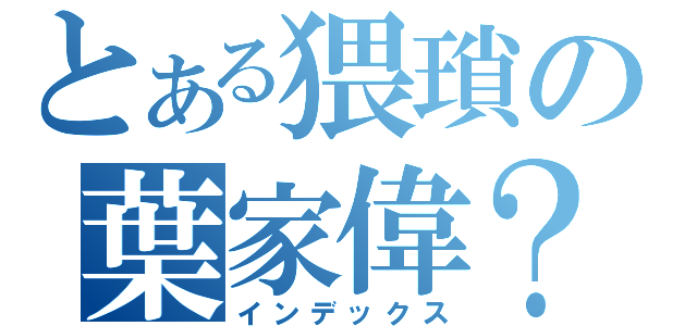 とある猥瑣の葉家偉？（インデックス）