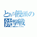 とある饅頭の銃撃戦（投稿さぼってごめん）