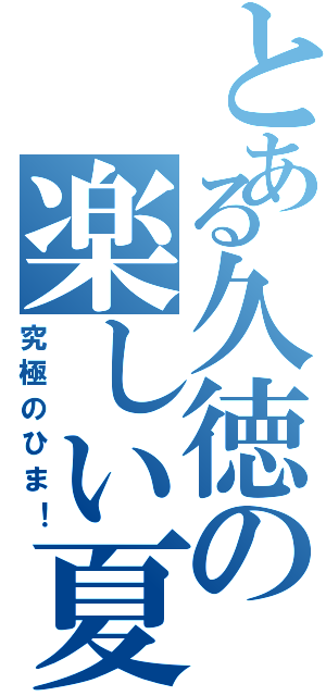 とある久徳の楽しい夏（究極のひま！）