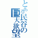 とある民谷の巨大欲望（）