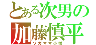 とある次男の加藤慎平（ワガママ小僧）