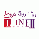 とある５の１と５の２のＬＩＮＥⅡ（◥（ฅº￦ºฅ）◤）