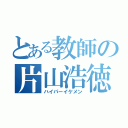 とある教師の片山浩徳（ハイパーイケメン）