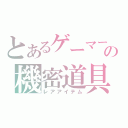 とあるゲーマーの機密道具（レアアイテム）