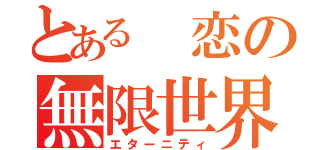 とある 恋の無限世界（エターニティ）