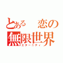 とある 恋の無限世界（エターニティ）