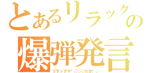 とあるリラックマの爆弾発言（リラックマ「○○○だヨ！」）