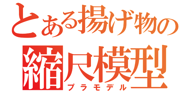 とある揚げ物の縮尺模型（プラモデル）