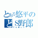 とある悠平のどＳ野郎（でも優しい）