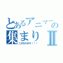 とあるアニマーの集まりⅡ（二次元大好き！！！）