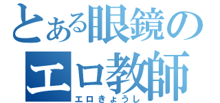 とある眼鏡のエロ教師（エロきょうし）