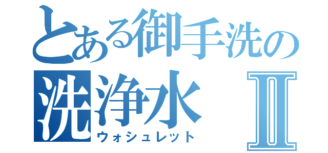 とある御手洗の洗浄水Ⅱ（ウォシュレット）