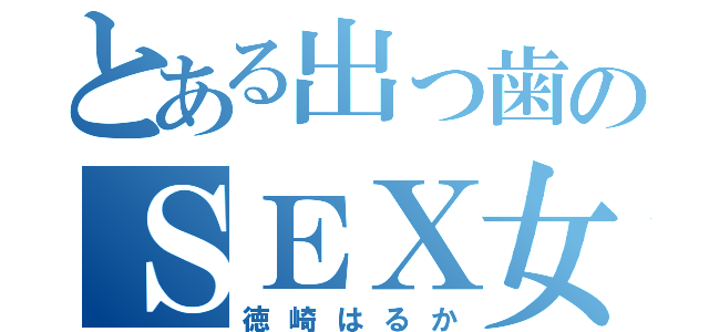 とある出っ歯のＳＥＸ女（徳崎はるか）