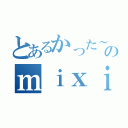 とあるかった～のｍｉｘｉページ（）