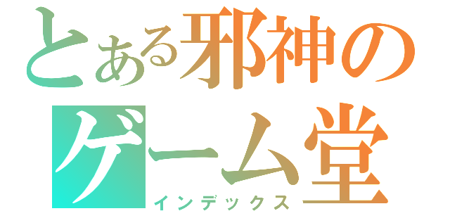 とある邪神のゲーム堂（インデックス）