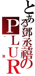 とある鄧丞禧のＰＬＵＲＫ（噗浪）