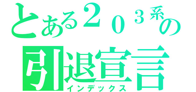 とある２０３系の引退宣言（インデックス）