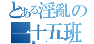 とある淫亂の一十五班（肛你喔）