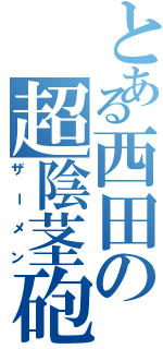 とある西田の超陰茎砲（ザーメン）