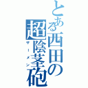 とある西田の超陰茎砲（ザーメン）