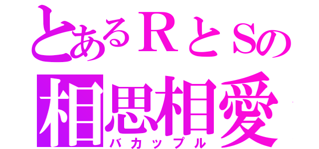 とあるＲとＳの相思相愛（バカップル）